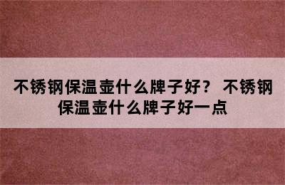 不锈钢保温壶什么牌子好？ 不锈钢保温壶什么牌子好一点